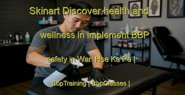 Skinart Discover health and wellness in implement BBP safety in Wan Hse Ka Pe | BbpTraining | BbpClasses | SkinartTraining-Myanmar
